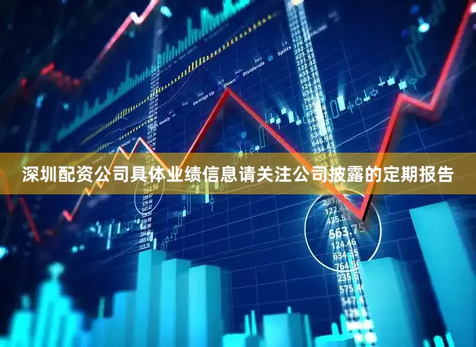 深圳配资公司具体业绩信息请关注公司披露的定期报告