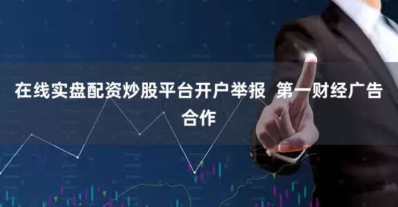 在线实盘配资炒股平台开户举报  第一财经广告合作