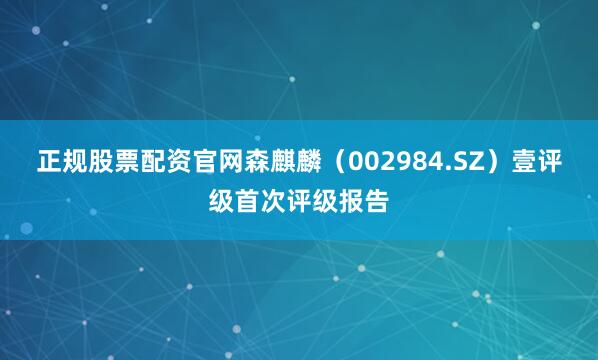 正规股票配资官网森麒麟（002984.SZ）壹评级首次评级报告