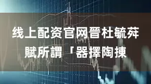 线上配资官网晉杜毓荈賦所謂「器擇陶㨂