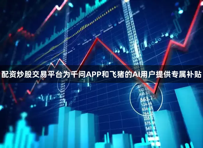 配资炒股交易平台为千问APP和飞猪的AI用户提供专属补贴