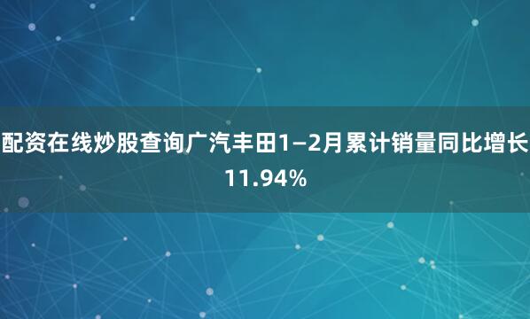 配资在线炒股查询广汽丰田1—2月累计销量同比增长11.94%