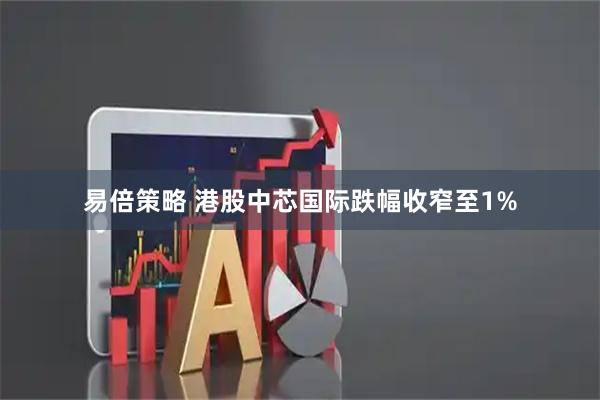 易倍策略 港股中芯国际跌幅收窄至1%