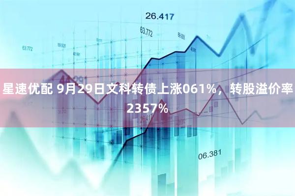 星速优配 9月29日文科转债上涨061%，转股溢价率2357%