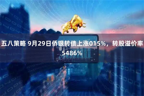 五八策略 9月29日侨银转债上涨015%，转股溢价率5486%
