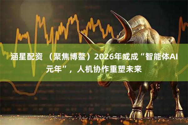 涵星配资 （聚焦博鳌）2026年或成“智能体AI元年”，人机协作重塑未来