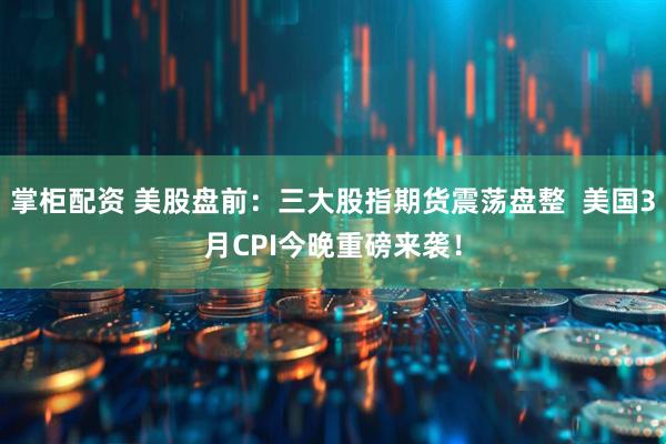 掌柜配资 美股盘前：三大股指期货震荡盘整  美国3月CPI今晚重磅来袭！