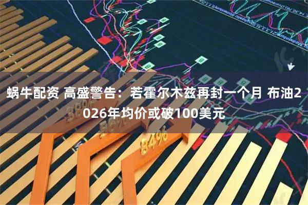 蜗牛配资 高盛警告：若霍尔木兹再封一个月 布油2026年均价或破100美元
