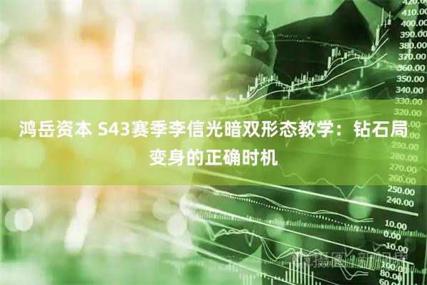 鸿岳资本 S43赛季李信光暗双形态教学：钻石局变身的正确时机