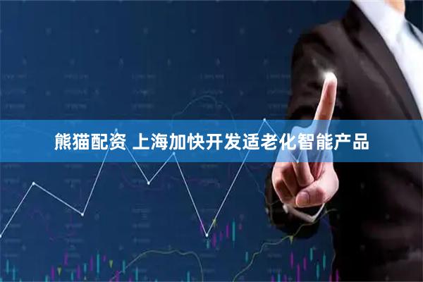 熊猫配资 上海加快开发适老化智能产品