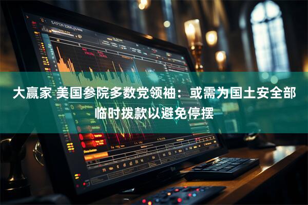 大赢家 美国参院多数党领袖：或需为国土安全部临时拨款以避免停摆