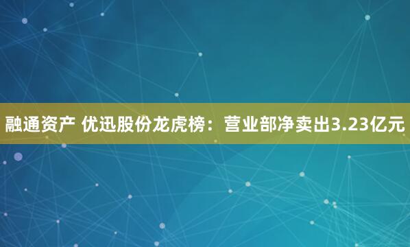 融通资产 优迅股份龙虎榜：营业部净卖出3.23亿元