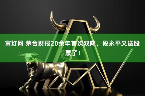 富灯网 茅台财报20余年首次双降，段永平又送股票了！