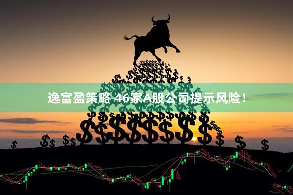 逸富盈策略 46家A股公司提示风险！