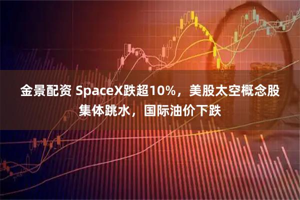 金景配资 SpaceX跌超10%，美股太空概念股集体跳水，国际油价下跌