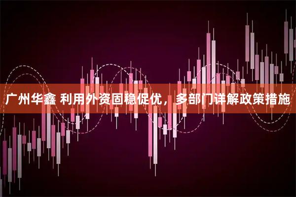 广州华鑫 利用外资固稳促优，多部门详解政策措施